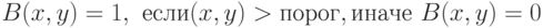 B(x,y)=1,\,\, если\A(x,y)>порог,иначе\,\,B(x,y)=0