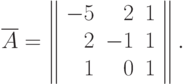 \overline{A} = \left\|
\begin{array}{rrr}
 -5 & 2 & 1  \\
  2 & -1 & 1 \\
  1 & 0 & 1
\end{array}
\right\|.