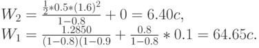 W_2=\frac{\frac 12*0.5*(1.6)^2}{1-0.8}+0=6.40c,\\
W_1=\frac{1.2850}{(1-0.8)(1-0.9}}+\frac{0.8}{1-0.8}*0.1=64.65c.