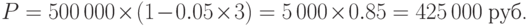 P=500\,000\times(1-0.05\times 3)=5\,000\times 0.85=425\,000\ \mbox{руб.}