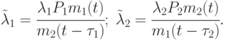 \tilde{\lambda}_1 = \cfrac{\lambda_1 P_1 m_1(t)}{m_2(t - \tau_1)};\;\tilde{\lambda}_2 = \cfrac{\lambda_2 P_2 m_2(t)}{m_1(t - \tau_2)}.