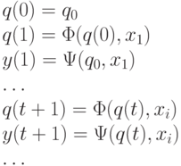 \begin{array}{l}
q(0)=q_0\\ q(1)= \Phi(q(0),x_1)\\ y(1)= \Psi(q_0,x_1)\\ \ldots\\ q(t+1)= \Phi(q(t),x_i)\\ y(t+1)= \Psi(q(t),x_i)\\ \ldots\\
\end{array}