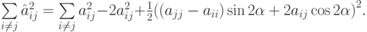 $ \sum\limits_{i \ne j}{\hat{a}_{ij}^2} = \sum\limits_{i \ne j}{{a}_{ij}^2} - 2{a}_{ij}^2  + \frac{1}{2}{\left({(a_{jj} - a_{ii})\sin 2\alpha  + 2a_{ij}\cos 2\alpha}\right)}^2. $