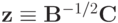 {\mathbf{z}} \equiv {\mathbf{B}}^{- 1/2}{\mathbf{C}}