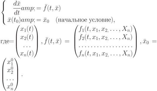$\left\{\begin{aligned}\frac{d\bar{x}}{dt}&=\bar{f}(t,\bar{x})\\
\bar{x}(t_{0})&=\bar{x}_{0} \quad(\text{начальное условие}),
\end{aligned}$\\ \mbox{где}\bar{x}=\left(\begin{matrix}x_{1}(t)\\x_{2}(t)\\\dots\\x_{n}(t)\end{matrix}\right),\bar{f}(t,\bar{x})=\left(\begin{matrix}f_{1}(t,x_{1},x_{2,}\dots,X_{n})\\f_{2}(t,x_{1},x_{2,}\dots,X_{n})\\\hdotsfor{1}\\f_{n}(t,x_{1},x_{2,}\dots,X_{n})\end{matrix}\right),\bar{x}_0=\left(\begin{matrix}x_{1}^{0}\\x_{2}^{0}\\\dots\\x_{n}^{0}\end{matrix}\right).