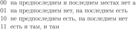 \begin{tabular}{rl}
00& на предпоследнем и последнем местах нет {a}\\
01& на предпоследнем нет, на последнем есть\\
10& не предпоследнем есть, на последнем нет\\
11& есть и там, и там
\end{tabular}