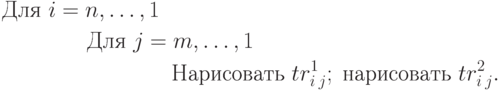 \begin{aligned}
&\text{Для } i=n,\ldots,1 \\
&\qquad\qquad\text{Для } j=m,\ldots,1 \\
&\qquad\qquad\qquad\qquad\text{Нарисовать }tr_{i\:j}^1;\; \text{нарисовать }tr_{i\:j}^2.
\end{aligned}