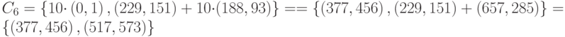 {C}_{6}=\left\{10{\cdot}\left(0,1\right),\left(229,151\right)+10{\cdot}(188,93)\right\} = 
        =  \left\{\left(377,456\right),\left(229,151\right)+(657,285)\right\}=\left\{\left(377,456\right),(517,573)\right\}