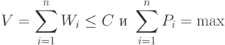 V=\sum_{i=1}^n W_i\le C\mbox{ и }\sum_{i=1}^n P_i=\max