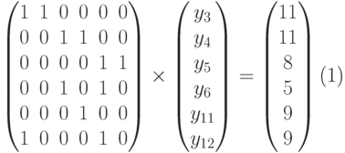 \begin{equation}
\begin{pmatrix}
1 & 1 & 0 & 0 & 0 & 0 \\
0 & 0 & 1 & 1 & 0 & 0 \\
0 & 0 & 0 & 0 & 1 & 1 \\
0 & 0 & 1 & 0 & 1 & 0 \\
0 & 0 & 0 & 1 & 0 & 0 \\
1 & 0 & 0 & 0 & 1 & 0 \\
\end{pmatrix}
\times
\begin{pmatrix}
y_3\\y_4\\y_5\\y_6\\y_{11}\\y_{12}
\end{pmatrix}
=
\begin{pmatrix}
11\\11\\8\\5\\9\\9
\end{pmatrix}
\end{equation}