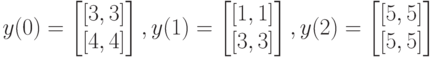 y(0)=
\left [
\begin {matrix}
[3,3]\\
[4,4]
\end {matrix}
\right ], 
y(1)=
\left [
\begin {matrix}
[1,1]\\
[3,3]
\end {matrix}
\right ], 
y(2)=
\left [
\begin {matrix}
[5,5]\\
[5,5]
\end {matrix}
\right ]
