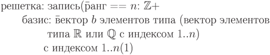 \begin{equation}
\text{решетка: запись(\=ранг == $n$: $\mathbb Z +$} \\
                 \text{\qquad базис: \=вектор $b$ элементов типа (вектор
элементов }\\
                         \text{ \qquad \qquad типа $\mathbb R $ или $\mathbb Q $ с
индексом $1..n$) }\\
                          \text{\qquad \qquad  с индексом $1..n$}
\end{equation}