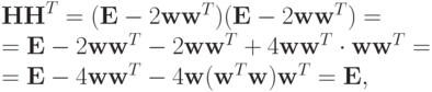 {\mathbf{HH}}^T = (\mathbf{E} - 2{\mathbf{ww}}^T)(\mathbf{E} -
2{\mathbf{ww}}^T) = \\
= \mathbf{E} - 2{\mathbf{ww}}^T - 2{\mathbf{ww}}^T + 4{\mathbf{ww}}^T \cdot {\mathbf{ww}}^T = \\
= \mathbf{E} - 4{\mathbf{ww}}^T - 4\mathbf{w}({\mathbf{w}}^T{\mathbf{w}}){\mathbf{w}}^T = \mathbf{E}, \\
