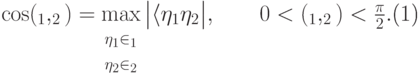 \begin{equation}\label{уголопр} \cos\vt(\calL_1,\calL_2)=\mkern-2mu\max\limits_{\begin{array}{l} \scriptstyle\ket{\eta_1}\in \calL_1\\[-2pt] \scriptstyle\ket{\eta_2}\in \calL_2\end{array}}\mkern-2mu \big|\langle \eta_1\ket{\eta_2}\big|,\qquad 0<\vt(\calL_1,\calL_2)<\frac{\pi}{2}. \end{equation}