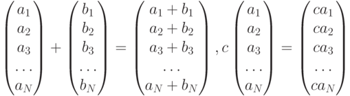 \begin{pmatrix} a_1 \\ a_2 \\ a_3 \\ \dots \\ a_N \end{pmatrix}+\begin{pmatrix} b_1 \\ b_2 \\ b_3 \\ \dots \\ b_N \end{pmatrix}=\begin{pmatrix} a_1+b_1 \\ a_2+b_2 \\ a_3+b_3 \\ \dots \\ a_N+b_N \end{pmatrix}, c\begin{pmatrix} a_1 \\ a_2 \\ a_3 \\ \dots \\ a_N \end{pmatrix}=\begin{pmatrix} ca_1 \\ ca_2 \\ ca_3 \\ \dots \\ ca_N \end{pmatrix}