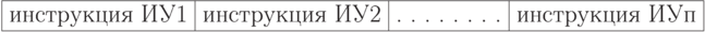 \begin{center}
\begin{tabular}{|c|c|c|c|}
\hline
инструкция ИУ1  &  инструкция ИУ2  &  . . . . . . . . & инструкция ИУп\\
\hline
\end{tabular}
\end{center}