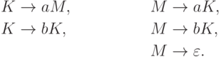 \begin{align*}
K \; & {\to} \; a M , & M \; & {\to} \; a K , \\
K \; & {\to} \; b K , & M \; & {\to} \; b K , \\
& & M \; & {\to} \; \varepsilon .
\end{align*}