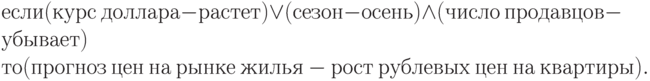 если (курс \ доллара-растет)\vee (сезон-осень)\wedge (число \ продавцов-убывает) 
\\
     то  (прогноз \ цен \ на \ рынке \ жилья \ - \ рост \ рублевых \ цен \ на \ квартиры).
