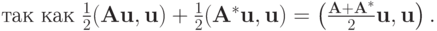$ \mbox{так как } \frac{1}{2}(\mathbf{Au,u}) +
\frac{1}{2}(\mathbf{A}^*\mathbf{u,u}) =
\left({\frac{\mathbf{A} + \mathbf{A}^*}{2}\mathbf{u,u}}\right). $