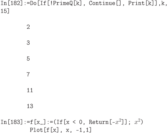 \tt
In[182]:=Do[If[!PrimeQ[k], Continue[], Print[k]],{k, 15}] \\ \\
\phantom{In[182]:}2 \\ \\
\phantom{In[182]:}3 \\ \\
\phantom{In[182]:}5 \\ \\
\phantom{In[182]:}7 \\ \\
\phantom{In[182]:}11 \\ \\
\phantom{In[182]:}13 \\ \\
In[183]:=f[x\_]:=(If[x < 0, Return[-$x^2$]]; $x^2$) \\
\phantom{In[183]:=}Plot[f[x], {x, -1,1}]