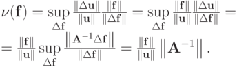 $ \nu (\mathbf{f}) = \sup\limits_{\Delta\mathbf{f}} \frac{\|\Delta\mathbf{u}\|}{\|\mathbf{u}\|} \frac{\|\mathbf{f}\|}{\|\Delta\mathbf{f}\|} = \sup\limits_{\Delta\mathbf{f}} \frac{\|\mathbf{f}\|}{\|\mathbf{u} \|} \frac{\|\Delta\mathbf{u}\|}{\|\Delta\mathbf{f}\|} =  \\ 
= \frac{\|\mathbf{f}\|}{\|\mathbf{u}\|} \sup\limits_{\Delta\mathbf{f}} \frac{\left\|\mathbf{A}^{- 1}\Delta\mathbf{f}\right\|}{\|\Delta\mathbf{f}\|} = \frac{\|\mathbf{f}\|}{\|\mathbf{u}\|} \left\|{\mathbf{A}^{- 1}}\right\| .
$