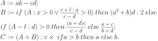 A := ab-cd; \\
B := if \; (A: x>0 \vee \frac{c+l:a}{c-d}>0) \; then \; (a^2+b)d:2 \; else  \\
if \; (A - l:d)>0 \; then \; \frac{(a+d)c}{c-d} \; else \; \frac{a+c}{b+d}; \\
C:=(A+B):c \times \; if a>b \; then \; a \; else \; b.
\eqno