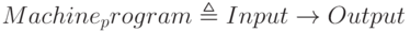 Machine_program \triangleq  Input \to Output