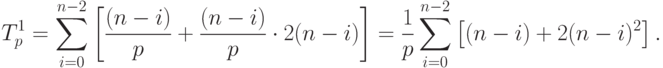 T_p^1=\sum_{i=0}^{n-2}
\left[
\frac{(n-i)}{p}+\frac{(n-i)}{p}\cdot 2(n-i)
\right]
= \frac1p \sum_{i=0}^{n-2}
\left[
(n-i)+2(n-i)^2
\right] .