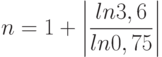 \[ n=1+ \left| \frac {ln 3,6} {ln 0,75} \right|\]