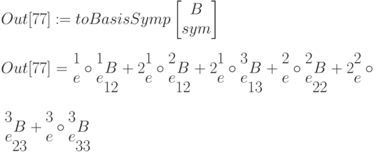 Out[77]:=toBasisSymp\left[\begin{matrix}B\\sym \end{matrix}\right]\\
Out[77]=\begin{matrix}1\\e\\\end{matrix}\circ \begin{matrix}1\\e\\\end{matrix}\begin{matrix}\\B\\12\end{matrix}+2\begin{matrix}1\\e\\\end{matrix}\circ \begin{matrix}2\\e\\\end{matrix}\begin{matrix}\\B\\12\end{matrix}+2\begin{matrix}1\\e\\\end{matrix}\circ
\begin{matrix}3\\e\\\end{matrix}\begin{matrix}\\B\\13\end{matrix}+\begin{matrix}2\\e\\\end{matrix}\circ \begin{matrix}2\\e\\\end{matrix}\begin{matrix}\\B\\22\end{matrix}+2\begin{matrix}2\\e\\\end{matrix}\circ
\begin{matrix}3\\e\\\end{matrix}\begin{matrix}\\B\\23\end{matrix}+\begin{matrix}3\\e\\\end{matrix}\circ 
\begin{matrix}3\\e\\\end{matrix}\begin{matrix}\\B\\33\end{matrix}
