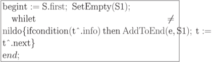 \formula{
\t{begin} \t{t} := \t{S}.{\rm
first};\ \t{SetEmpty}(\t{S1});\\
\mbox{}\q \t{while} \t{t} \ne {\rm
nil} \t{do}
\{\t{if} \t{condition}(\t{t\^{}}.{\rm
info})\
\t{then}\ {\rm AddToEnd}(\t{e},
\t{S1});\ \t{t} :=
\t{t\^{}}.\t{next}\}\\
\t end;
}