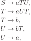 \begin{align*}
S \; & {\to} \; a T U , \\
T \; & {\to} \; a U T , \\
T \; & {\to} \; b , \\
U \; & {\to} \; b T , \\
U \; & {\to} \; a ,
\end{align*}