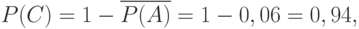 \[P(C)=1-\overline {P(A)}=1-0,06=0,94 , \]