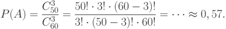 \[ P(A)=\frac { C_{50}^{3}} { C_{60}^{3}} = \frac {50! \cdot 3! \cdot (60-3)!} {3! \cdot (50-3)! \cdot 60!} = \cdots \approx 0,57.\]