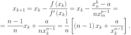 \begin{gather*}
x_{k + 1} = x_k - \frac{{f\left({x_k}\right)}}{{f^{\prime}\left({x_k}\right)}} = x_k - \frac{{x_n^{k} - a}}{{nx_m^{p - 1}}} =  \\  
= \frac{{n - 1}}{n}x_k + \frac{a}{{nx_k^{n - 1}}} = \frac{1}{n}\left[{\left({n - 1}\right)x_k + \frac{a}{{x_k^{n - 1}}}}\right]. 
\end{gather*}