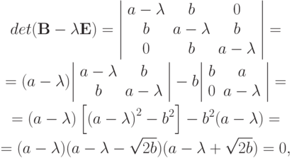 \begin{gather*} 
det (\mathbf{B}- \lambda \mathbf{E}) = 
{\left| \begin{array}{ccc}
{a - \lambda } & {b} & 0  \\ 
{b} & {{a}-{\lambda}} & {b}\\ 
 0 & {b} & {{a}-{\lambda}}\\ 
\end{array} \right|} = \\ 
= (a - \lambda )
{\left| \begin{array}{cc}
{{a}-{\lambda}} & {b}\\
{b} & {{a}-{\lambda}}\\
\end{array} \right|} - b{\left| \begin{array}{cc}
{b} & {a}\\
   0 & {{a}-{\lambda}}\\
\end{array} \right|} = \\
= (a - \lambda )\left[{{(a - \lambda )}^2  - b^2}\right] - b^2 (a - \lambda ) = \\ 
= (a - \lambda )(a - \lambda  - \sqrt{2b})(a - \lambda  + \sqrt{2b}) = 0, 
\end{gather*}