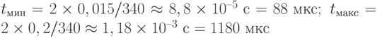 t_{\text{мин}} = 2\times 0,015/340 \approx 8,8\times 10^{–5} \text{ с} = 88 \text{ мкс};\; t_{\text{макс}} = 2\times 0,2/340 \approx 1,18\times 10^{–3} \text{ с} = 1180 \text{ мкс}