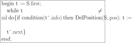 \formula{
\t{begin t} := \t{S}.{\rm first};\\
\mbox{}\q \t{while t} \ne {\rm
nil}\ \t{do}\{\t{if condition}
(\t{t\^{}}.{\rm info})\ \t{then
DelPosition}(\t{S},{\rm pos});\
\t{t} := \\
\mbox{}\q \t{t\^{}}.{\rm next}\}\\
\t end;
}