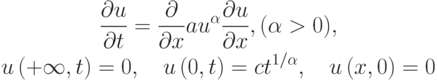 \begin{gather*}
\frac{{\partial} u}{{\partial} t} =  \frac{\partial}{{\partial} x}au^{\alpha} 
\frac{{\partial} u}{{\partial} x}, (\alpha > 0), \\ 
u \left({+ \infty , t}\right) = 0, \quad u \left({0, t}\right) = ct^{1/{\alpha} }, \quad 
u \left({x, 0}\right) = 0 
\end{gather*}