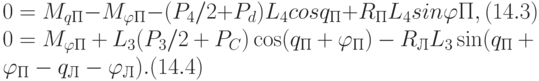 0=M_{qП}-M_{\varphi П}-(P_{4}/2+P_{d})L_{4}cosq_{П}+R_{П}L_{4}sin\varphi П, (14.3) 
\\
0=M_{\varphi П}+L_{3}(P_{3}/2 +P_{C}) \cos(q_{П}+\varphi _{П})-R_{Л}L_{3} \sin(q_{П}+\varphi _{П}-q_{Л}-\varphi _{Л}). (14.4)