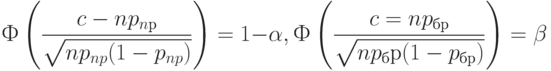 Ф \left(\frac{c-np_{nр}}{\sqrt{np_{np}(1-p_{np})}} \right)= 1-\alpha,\\
Ф \left( \frac{c=np_{бр}}{\sqrt{np_бр(1-p_{бр})}}\right)= \beta